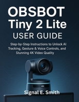 OBSBOT Tiny 2 Lite User Guide: Step-by-Step Instructions to Unlock AI Tracking, Gesture & Voice Controls, and Stunning 4K Video Quality B0FNL3L44H Book Cover