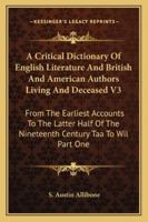 A Critical Dictionary Of English Literature And British And American Authors Living And Deceased V3: From The Earliest Accounts To The Latter Half Of The Nineteenth Century Taa To Wil Part One 1162980109 Book Cover