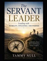 The Servant Leader: Leading with Humility, Influence, and Purpose B0H72XBXM2 Book Cover
