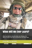 When Will We Ever Learn?: What our National Security State Got Wrong in its Wars of Choice and How to Deconstruct the War State 1696059216 Book Cover
