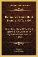 The Warwickshire Hunt, from 1795 to 1836: Describing Many of the Most Splendid Runs with These Highly Celebrated Hounds Under the Management of Mr. John Corbet, Lord Middleton, Mr. E. J. Shirley, Mr.  1021926469 Book Cover
