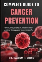 COMPLETE GUIDE TO CANCER PREVENTION: Evidence-Based Techniques For Maintaining Health, Supporting Cellular Resilience, And Empowering Individuals To Lead A Vibrant, Disease-Resistant Life B0FPRGDC5R Book Cover