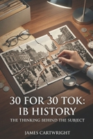 30 FOR 30 TOK: IB HISTORY: THE THINKING BEHIND THE SUBJECT B0H4CF1MWW Book Cover