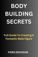 Bodybuilding Secrets: Full Guide To Creating A Fantastic Male Figure B0CNNMF99Z Book Cover