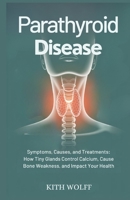 Parathyroid Disease: Symptoms, Causes, and Treatments: How Tiny Glands Control Calcium, Cause Bone Weakness, and Impact Your Health B0FQT9XGYX Book Cover