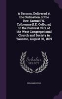 A Sermon, Delivered at the Ordination of the REV. Samuel W. Colbourne [I.E. Colburn], to the Pastoral Care of the West Congregational Church and Society in Taunton, August 30, 1809 1359298878 Book Cover