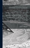 Japanese Chronological Tables Showing the Date, According to the Julian or Gregorian Calendar, of the First Day of Each Japanese Month, From Tai-kwa 1st Year to Mei-ji 6th Year (645 A.D. to 1873 A.D.) 1013394518 Book Cover