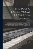 The Young Ladies' Vocal Class-book: for the Use of Female Seminaries and Music Classes: Consisting of Systematic Instructions for Forming and Training ... Together With a Collection of Songs, ... 1014528976 Book Cover