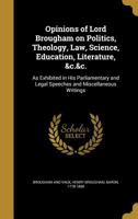 Opinions of Lord Brougham: On Politics, Theology, Law, Science, Education, Literature, &c., As Exhibited in His Parliamentary and Legal Speeches, and Miscellaneous Writing 1019080531 Book Cover