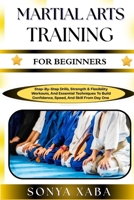 MARTIAL ARTS TRAINING FOR BEGINNERS: Step-By-Step Drills, Strength & Flexibility Workouts, And Essential Techniques To Build Confidence, Speed, And Skill From Day One B0G6WHG7YW Book Cover