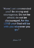 Joshua 1: 9 Notebook: Have I not commanded you? Be strong and courageous. Do not be afraid; do not be discouraged, for the LORD your God will be with you wherever yo: Joshua 1:9 Notebook, Bible Verse  1677068302 Book Cover