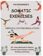 The Beginner's Somatic Exercises for Nervous System Regulation: 85+ Easy Methods to Relieve Trauma, Ease Tension, Soothe Anxiety and Stress. B0DVFCW2H3 Book Cover