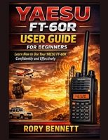 YAESU FT-60R USER GUIDE FOR BEGINNERS: Learn How to Use Your YAESU FT-60R Confidently and Effectively B0GGH4VMYP Book Cover