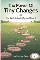 The Power of Tiny Changes: Your Guide to Lasting Personal Growth: Harness the Power of Small Habits to Achieve Big Results in Life and Beyond B0DS4435ZB Book Cover