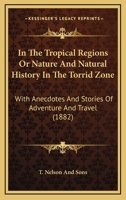 In The Tropical Regions Or Nature And Natural History In The Torrid Zone: With Anecdotes And Stories Of Adventure And Travel 1164680110 Book Cover