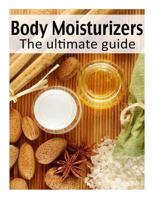 Body Moisturizers: The Ultimate Guide - Over 30 Homemade & Refreshing Recipes 1492857432 Book Cover