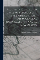 Record of Completed Cases of Tuberculosis at the United States Army General Hospital, Fort Bayard, New Mexico 101761542X Book Cover