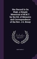 Her Record Is On High. a Simple Memorial of M.M.T. by the Ed. of Memoirs and Correspondence of the Rev. J.G. Breay 1357886462 Book Cover