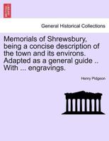 Memorials of Shrewsbury, being a concise description of the town and its environs. Adapted as a general guide .. With ... engravings. 1241602069 Book Cover