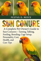 SUN CONURE: A Complete Pet Owner’s Guide to Sun Conures—Taming, Talking, Feeding, Breeding, Cage Setup, Personality, Cost, Health, and Care Tips B0FQ44DGTW Book Cover