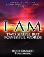 I AM: Two Simple but Powerful Words: The Quick Guide to Manifesting Your Dreams 1522797548 Book Cover