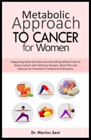 METABOLIC APPROACH TO CANCER FOR WOMEN: Integrating Deep Nutrition and Nourishing Whole-Food to Starve Cancer with Delicious Recipes, Meal Plan and ... & Recovery (Illuminating Your Health Journey) B0CMY11XG8 Book Cover