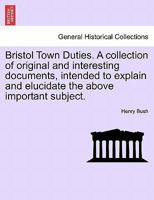 Bristol Town Duties. A collection of original and interesting documents, intended to explain and elucidate the above important subject. 1241524718 Book Cover