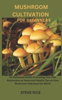 MUSHROOM CULTIVATION FOR BEGINNERS: An Illustrated Guide to Growing Your Own Mushrooms at Home and Helpful Tips on How Mushroom Help Save the World B0CQLVWHPQ Book Cover