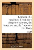 Encyclopa(c)Die Moderne, Dictionnaire Abra(c)Ga(c) Des Sciences, Des Lettres, Des Arts de L'Industrie Tome 27 2013613512 Book Cover