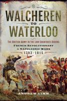 Walcheren to Waterloo: The British Army in the Low Countries during French Revolutionary and Napoleonic Wars 1793-1815 1473874688 Book Cover