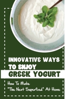 Innovative Ways To Enjoy Greek Yogurt: How To Make "The Next Superfood" At Home B09L4RXWK2 Book Cover