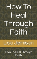 How To Heal Through Faith: How To Heal Through Faith 1986786889 Book Cover
