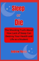 Sleep or Die: The Shocking Truth About How Lack of Sleep Can Destroy Your Health and Life as a Student B0CTD1TX89 Book Cover