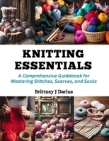 Knitting Essentials: A Comprehensive Guidebook for Mastering Stitches, Scarves, and Socks B0CQML2S11 Book Cover