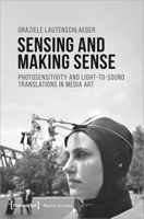 Sensing and Making Sense: Photosensitivity and Light-To-Sound Translations in Media Art 3837653315 Book Cover