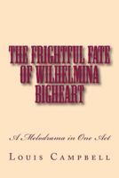 The Frightful Fate of Wilhelmina Bigheart: A Melodrama in One Act 1729526640 Book Cover