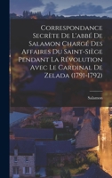 Correspondance Secrète De L'abbé De Salamon Chargé Des Affaires Du Saint-Siège Pendant La Révolution Avec Le Cardinal De Zelada (1791-1792) 1019095563 Book Cover