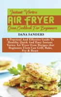 Instant Vortex Air Fryer Oven Cookbook: A Practical And Effective Guide To Healthy, Quick And Easy Instant Vortex Air Fryer Oven Recipes that Beginners Users Can Grill, Bake, Fry & Roast 1802161155 Book Cover