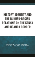 History, Identity and the Bukusu-Bagisu Relations on the Kenya and Uganda Border 1666919241 Book Cover