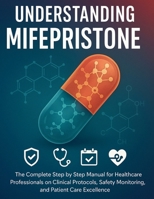 UNDERSTANDING MIFEPRISTONE: The Complete Step by Step Manual for Healthcare Professionals on Clinical Protocols, Safety Monitoring, and Patient Care Excellence B0FMJNHJGY Book Cover