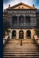 The Decisions Of The Court Of Session: From Its First Institution To The Present Time : Digested Under Proper Heads, In The Form Of A Dictionary, Volume 12... 1276040563 Book Cover