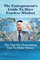 The Entrepreneur's Guide To Have Fearless Mindset: The Tips For Overcoming Fear To Make Money: Investing In Yourself null Book Cover