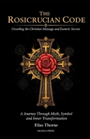The Rosicrucian Code: Unveiling the Christian Message and Esoteric Secrets: A Journey Through Myth, Symbol, and Inner Transformation (Ancient Mysteries Unveiled) B0G3GMFTW7 Book Cover
