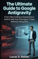 The Ultimate Guide to Google Antigravity: From Vibe Coding to Solopreneur: Build & Sell Your First App in 7 Days Without Hiring Devs (Google Antigravity Mastery Series) B0HJ9BTLFN Book Cover