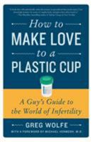 How to Make Love to a Plastic Cup: A Guy's Guide to the World of Infertility 0061859486 Book Cover