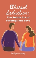 Ethereal Seduction: The Subtle Art of Finding True Love B0CFR988FF Book Cover