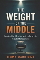 The Weight of the Middle: Leadership, Identity, and Influence in Middle Management Emotional Intelligence for Today’s Middle Managers. Leadership in the Middle Volume two. B0GL7JQM3B Book Cover