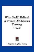 What Shall I Believe? A Primer Of Christian Theology 116718467X Book Cover