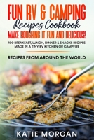 Fun RV & Camping Recipes Cookbook - Make Roughing It Fun and Delicious!: 100 Breakfast, Lunch, Dinner & Snacks Recipes Made in a Tiny RV Kitchen or Campfire Recipes from Around the World B097XGMJL9 Book Cover