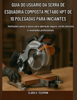 Guia do usuário da serra de esquadria composta Metabo HPT de 10 polegadas para iniciantes: Instruções passo a passo para operação segura, cortes ... resultados profissionais (Portuguese Edition) B0FR5B43C8 Book Cover